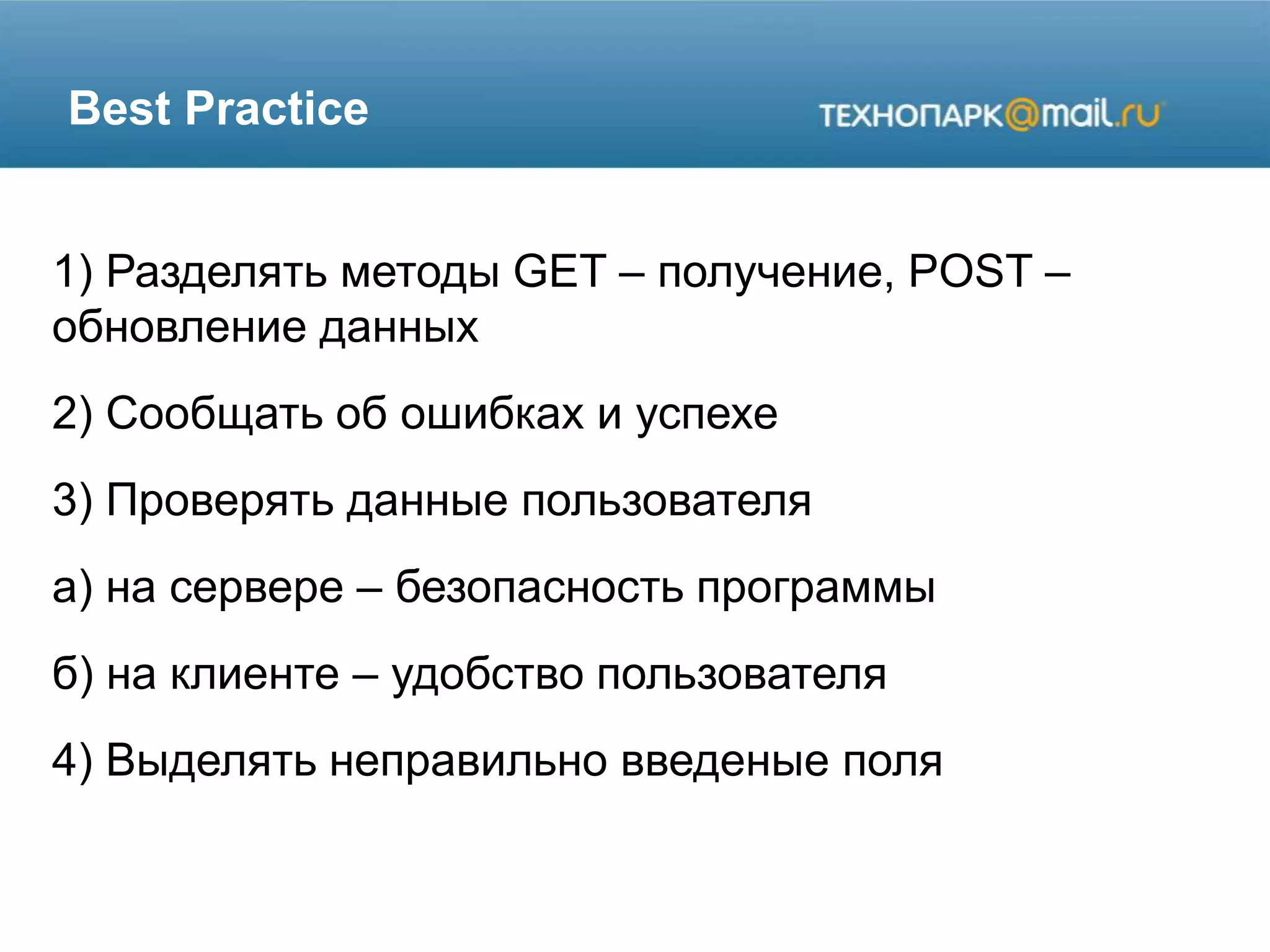 Best Practice
1) Разделять методы GET – получение, POST –
обновление данных
2) Сообщать об ошибках и успехе
3) Проверять данные пользователя
а) на сервере – безопасность программы
б) на клиенте – удобство пользователя
4) Выделять неправильно введеные поля
 