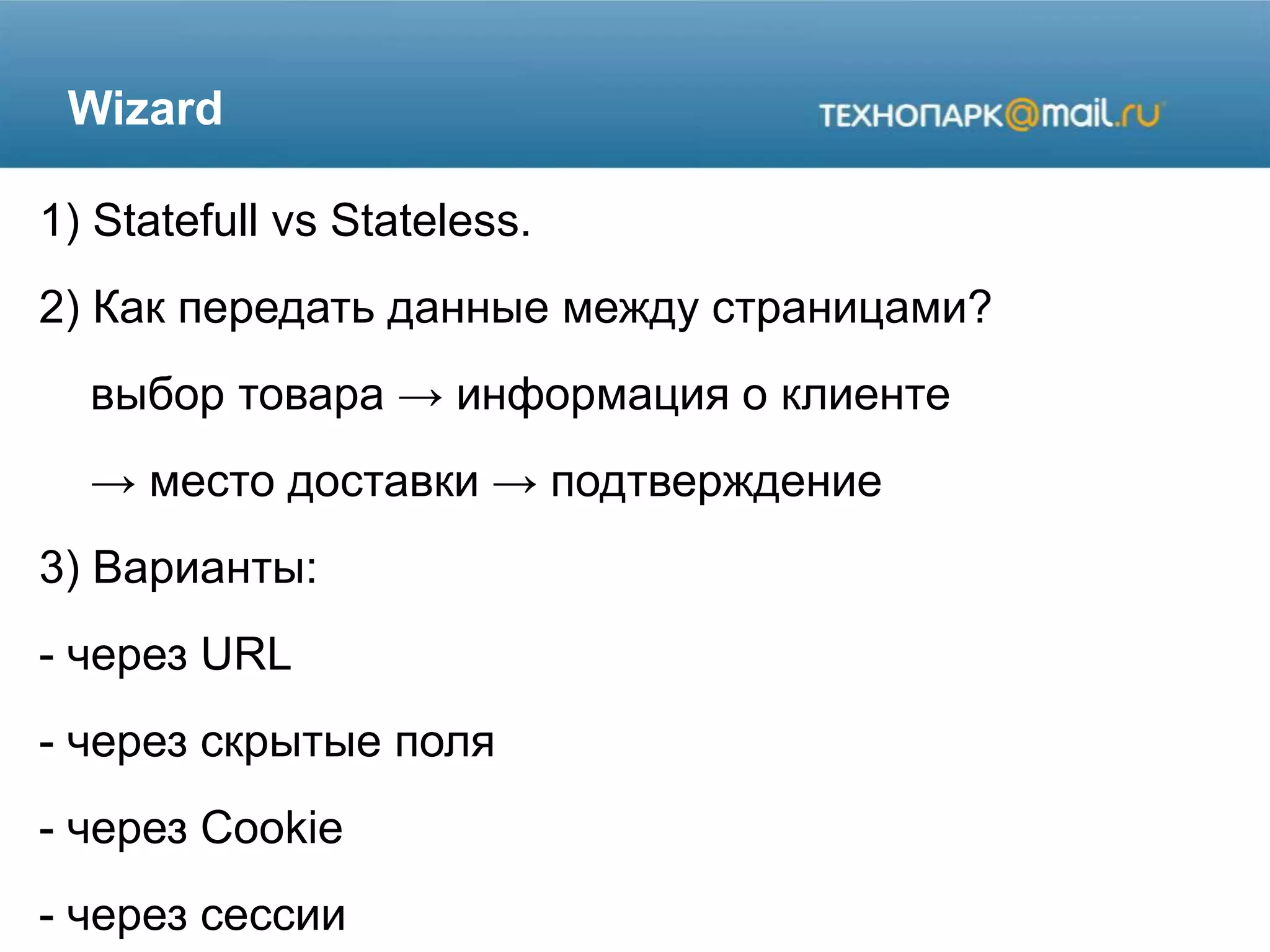 Wizard
1) Statefull vs Stateless.
2) Как передать данные между страницами?
выбор товара → информация о клиенте
→ место доставки → подтверждение
3) Варианты:
- через URL
- через скрытые поля
- через Cookie
- через сессии
 