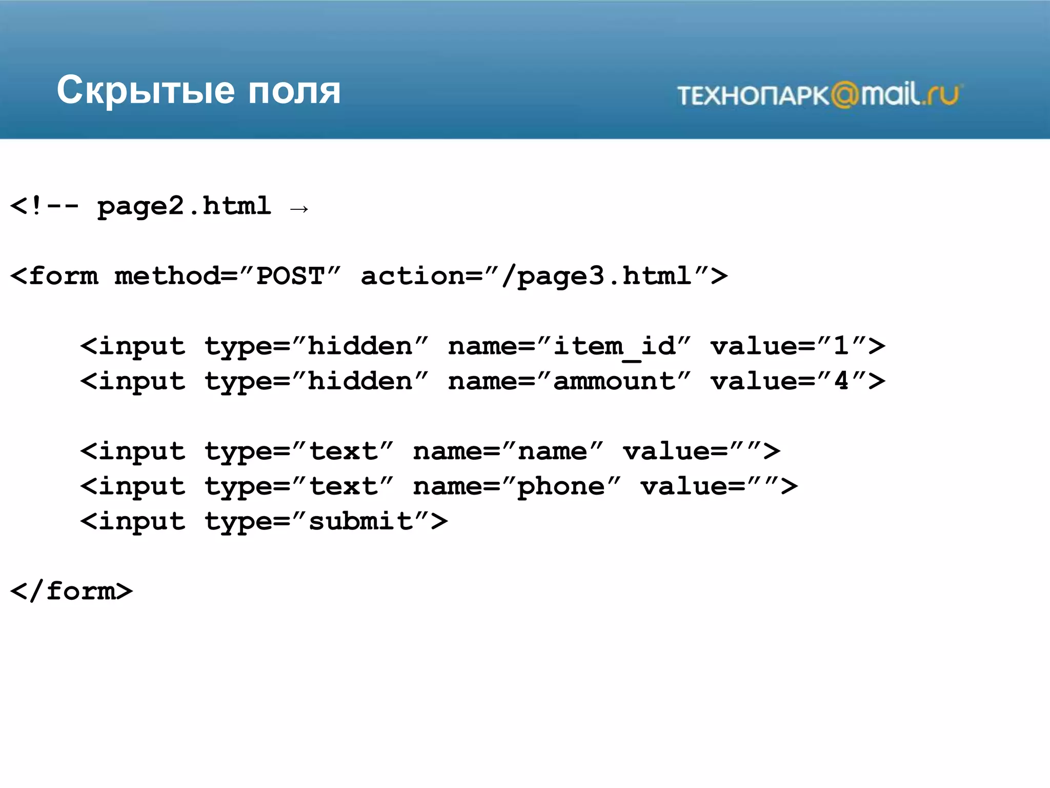 Скрытые поля
<!-- page2.html →
<form method=”POST” action=”/page3.html”>
<input type=”hidden” name=”item_id” value=”1”>
<input type=”hidden” name=”ammount” value=”4”>
<input type=”text” name=”name” value=””>
<input type=”text” name=”phone” value=””>
<input type=”submit”>
</form>
 