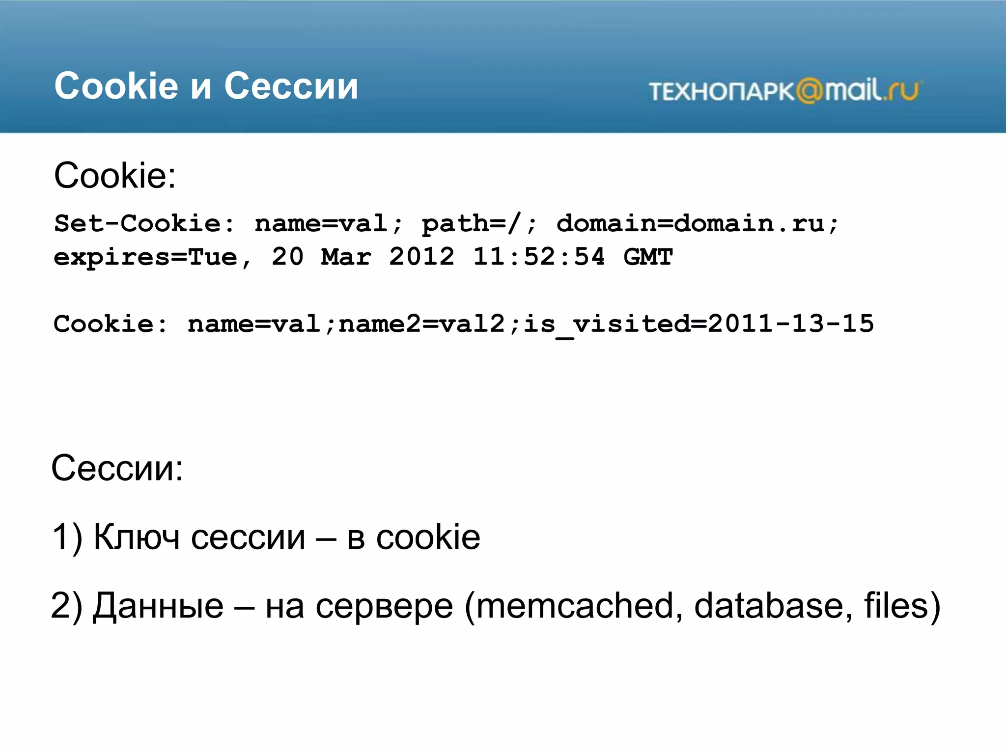 Cookie и Сессии
Set-Cookie: name=val; path=/; domain=domain.ru;
expires=Tue, 20 Mar 2012 11:52:54 GMT
Cookie: name=val;name2=val2;is_visited=2011-13-15
Cookie:
Сессии:
1) Ключ сессии – в cookie
2) Данные – на сервере (memcached, database, files)
 