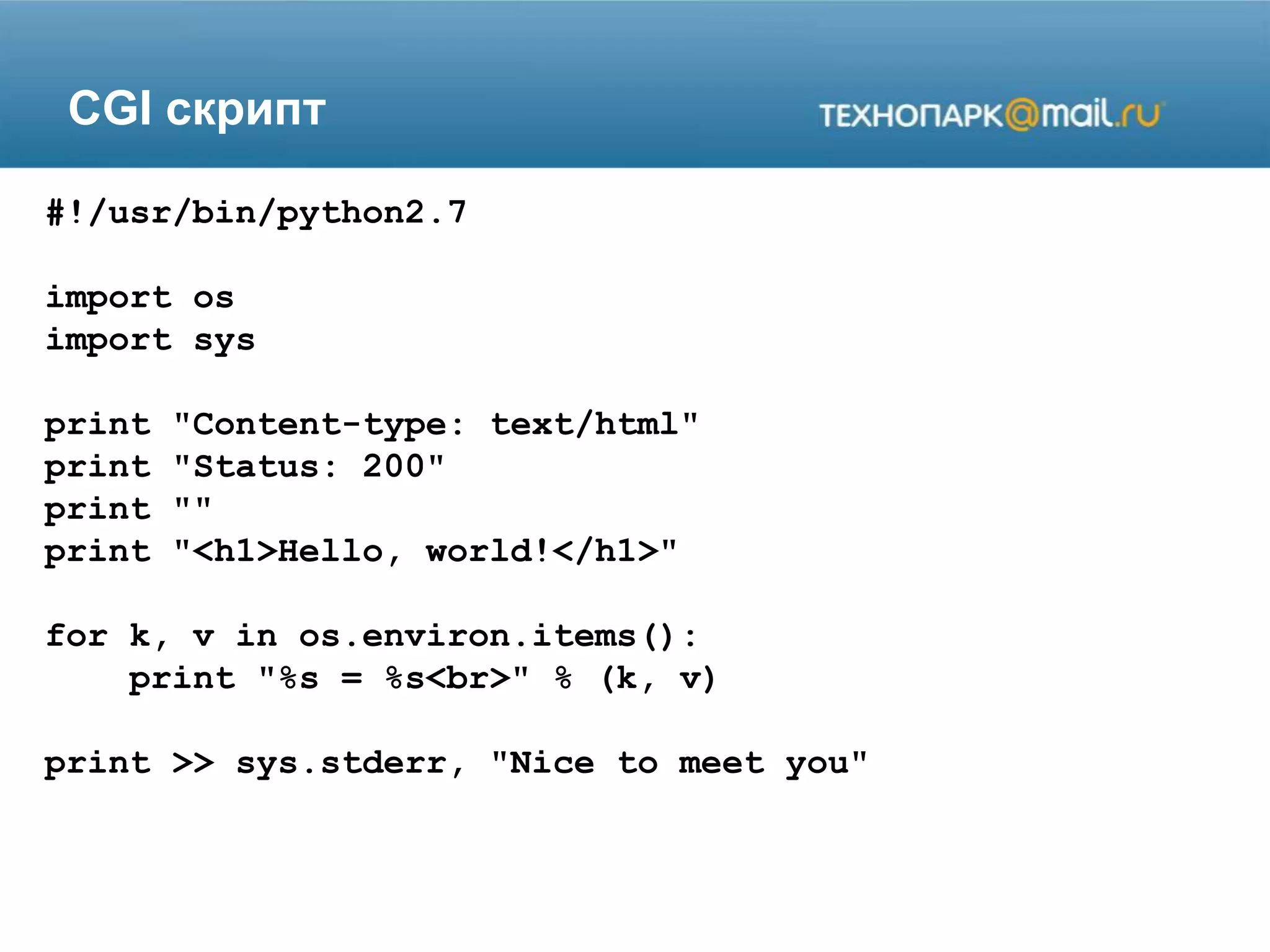 CGI скрипт
#!/usr/bin/python2.7
import os
import sys
print "Content-type: text/html"
print "Status: 200"
print ""
print "<h1>Hello, world!</h1>"
for k, v in os.environ.items():
print "%s = %s<br>" % (k, v)
print >> sys.stderr, "Nice to meet you"
 