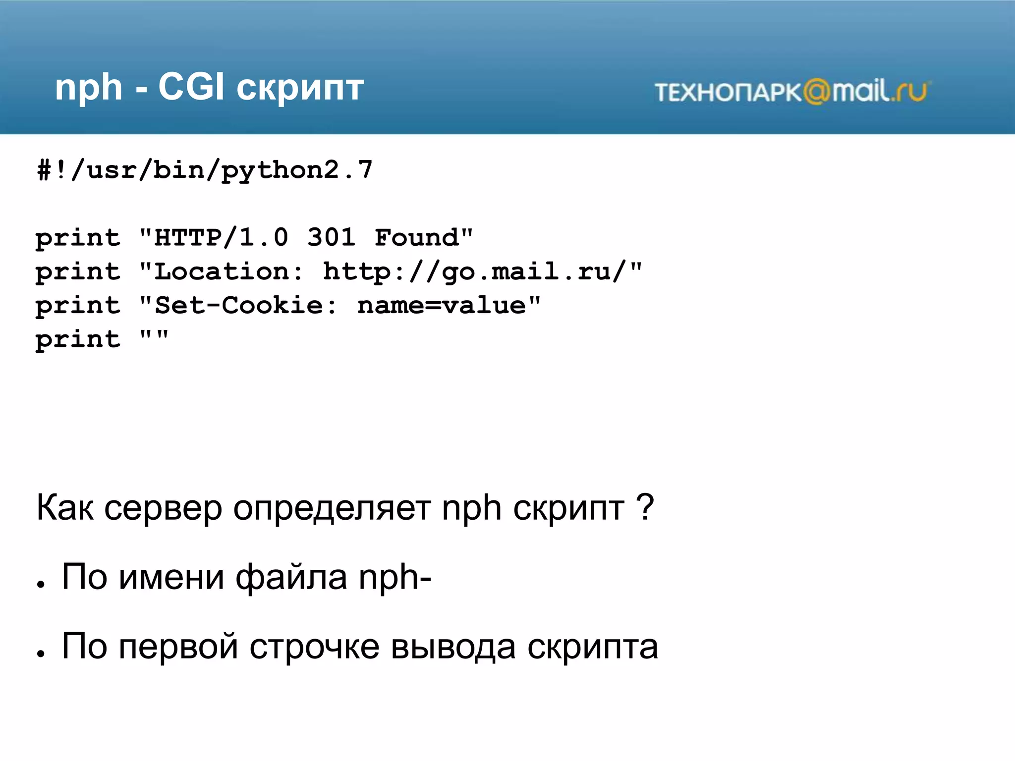 nph - CGI скрипт
#!/usr/bin/python2.7
print "HTTP/1.0 301 Found"
print "Location: http://go.mail.ru/"
print "Set-Cookie: name=value"
print ""
Как сервер определяет nph скрипт ?
● По имени файла nph-
● По первой строчке вывода скрипта
 