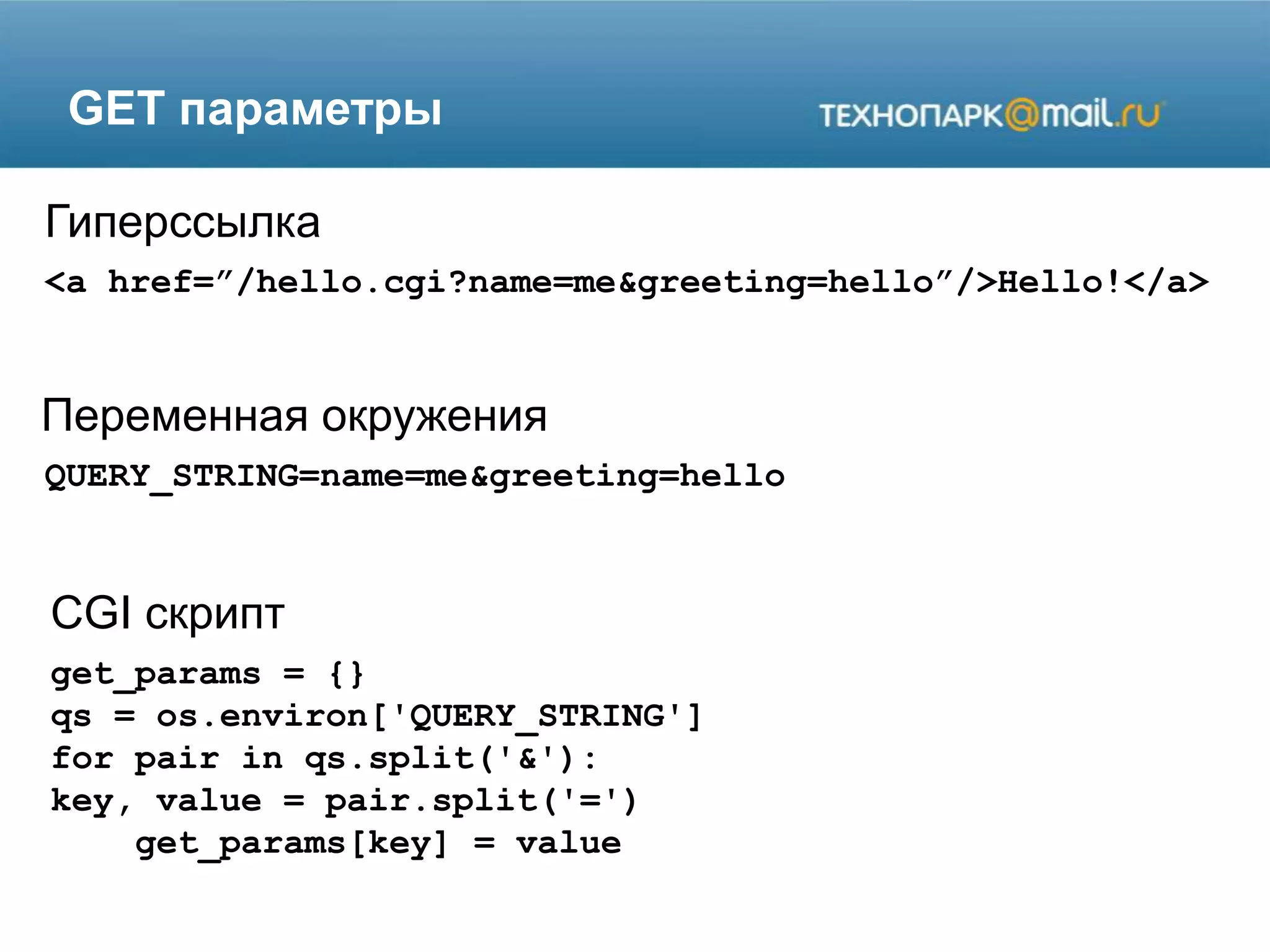 GET параметры
<a href=”/hello.cgi?name=me&greeting=hello”/>Hello!</a>
Гиперссылка
Переменная окружения
CGI скрипт
QUERY_STRING=name=me&greeting=hello
get_params = {}
qs = os.environ['QUERY_STRING']
for pair in qs.split('&'):
key, value = pair.split('=')
get_params[key] = value
 