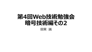 第4回Web技術勉強会
暗号技術編その2
田実 誠
 