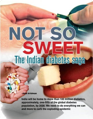 LSI
COVER STORY

NOT SO
SWEET

The Indian diabetes saga

-Jisha Krishnan

India will be home to more than 100 million diabetics,
approximately, one-fifth of the global diabetes
population, by 2030. We need to do everything we can
and more to curb the exploding epidemic
10

LIFESCIENCE INDIA | August - September 2013

 