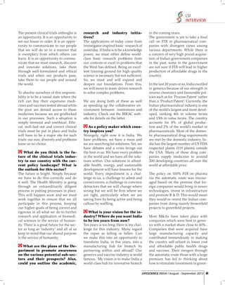 LSI
INTERVIEW
The present clinical trials imbroglio is
an opportunity. It is an opportunity to
set our house in order. It is an opportunity to communicate to our people
that we will do so in a manner that
is exemplary from which others can
learn. It is an opportunity to communicate that we must research, discover
and innovate solutions, take them
through well-formulated and ethical
trials and when our products pass,
take them to our people and around
the world.
To absolve ourselves of this responsibility is to be a vassal state where the
rich can buy their expensive medicines and vaccines tested abroad while
the poor are denied access to these
medicines because we are gridlocked
in our processes. Such a situation is
simply immoral and unethical. Ethical, well-laid out and correct clinical
trials must be put in place and India
will have to be a major site for such
trials: our size, diversity and problems
leave us no choice.
What do you think is the future of the clinical trials industry in our country with the current policy landscape? What is
the outlook for this sector?
The future is bright. Simply because
we have to do this correctly and do
it well. The Health Ministry is going
through an extraordinarily diligent
process in putting processes in place.
This will happen soon and we must
work together to ensure that we all
participate in this process, keeping
our higher-goals of being correct and
rigorous in all what we do to further
research and application of biomedical sciences in the service of humanity. There is a great future for the sector as long as ‘industry’ and all of us
keep in mind that our shared purpose
is the service of humanity.
What are the plans of the Department to promote awareness
on the various potential sub-sectors and their prospects? Also,
could you outline the academic,

research and industry initiatives?
The applications of today come from
investigator inspired basic- research of
yesterday. If India is to be a knowledge
power, we must either deﬁ ne worldclass basic research problems from
our contexts or excel in problems that
the West has deﬁ ned. Being an excellent training ground for high-quality
science is necessary but not sufﬁcient.
So, we must and will expand and
deepen our foundations. From this,
we will move to team-driven research
to solve complex problems.
We are doing both of these as well
as speeding up the collaborative environment between institutions and
industry. Check out the BIRAC website for details on the latter.
As a policy maker which country inspires you?
Strangely, right now it is India. We
have problems, we have a mess and
we are searching for solutions. Yet, we
have debates and a crisis brings out
the best in us. We have every problem
in the world and we have all the solutions within. Our solutions in affordable health, energy, and sustainable
development will have lessons for the
world. Every impediment is a challenge to us, a challenge to admit and
correct errors, a challenge to convince
detractors that we will change where
wrong but we will be ﬁ rm where we
are right, particularly when we are
saving lives by being active and being
callous by wafﬂ ing.
What is your vision for the industry? Where do you want India
to be ten years from now?
Ten years is too long. Here is my challenge for this industry. Many regard
the rupee as falling or fallen. Can
we make this into an opportunity to
transform India, in ﬁve years, into a
manufacturing hub for biotech by
partnering within and abroad? Our
generics and vaccine industry is world
famous. My vision is to make India a
world-class hub for innovative biotech

in the coming years.
The government is yet to take a ﬁ nal
call on FDI in pharmaceutical companies with divergent views among
various departments. While there is
a concern of very high priced acquisition of Indian government companies
in the past, some in the government
are not sure if FDI will lead to higher
production of affordable drugs in the
country.
In the last 20 years or so, India excelled
in generics because of our strength in
reverse chemistry and favourable policies such as for `Process Patent’ rather
than a `Product Patent’. Currently, the
Indian pharmaceutical industry is one
of the world’s largest and most developed, ranking 4th in volume terms
and 13th in value terms. The country
accounts for 8% of global production and 2% of the world’s market in
pharmaceuticals. Most of the domestic pharmaceutical drug requirements
are met by the domestic industry. India has the largest number of US FDA
inspected plants (119 plants) outside
the USA. Many of these drug companies supply medicines to around
200 developing countries all over the
world at affordable price.
The policy on 100% FDI on pharma
via the automatic route was encouraged based on the premise that foreign companies would bring in newer
technologies, invest in infrastructure
and promote R & D. This would mean
they would re-orient the Indian companies from doing mainly brownﬁeld
projects to greenﬁeld projects.
Most M&As have taken place with
companies which were best in generics with a market share close to 40%..
Companies that were acquired have
large manufacturing capacity and
contributed tremendously in making
the country self-reliant in lower cost
and affordable public health drugs
and vaccines. Their mergers through
the automatic route those with a large
premium has led to thinking about
how to stimulate investment in green-

LIFESCIENCE INDIA | August - September 2013 41

 