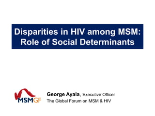 Disparities in HIV among MSM:
 Role of Social Determinants




       George Ayala, Executive Officer
       The Global Forum on MSM & HIV
 