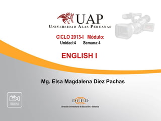 CICLO 2013-I Módulo:
      Unidad:4   Semana:4


       ENGLISH I


Mg. Elsa Magdalena Diez Pachas
 