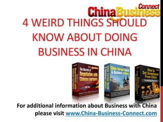 4 WEIRD THINGS SHOULD
KNOW ABOUT DOING
BUSINESS IN CHINA
For additional information about Business with China
please visit www.China-Business-Connect.com
 