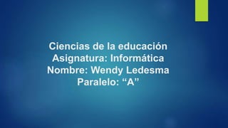 Ciencias de la educación
Asignatura: Informática
Nombre: Wendy Ledesma
Paralelo: “A”
 