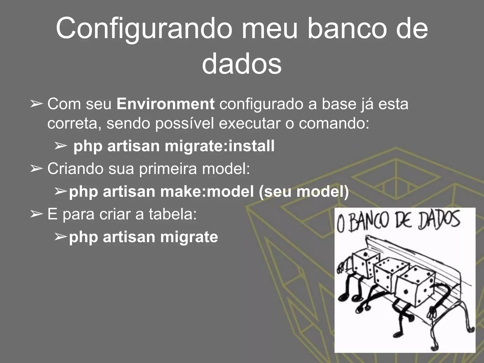 Configurando meu banco de
dados
➢ Com seu Environment configurado a base já esta
correta, sendo possível executar o comando:
➢ php artisan migrate:install
➢ Criando sua primeira model:
➢php artisan make:model (seu model)
➢ E para criar a tabela:
➢php artisan migrate
 