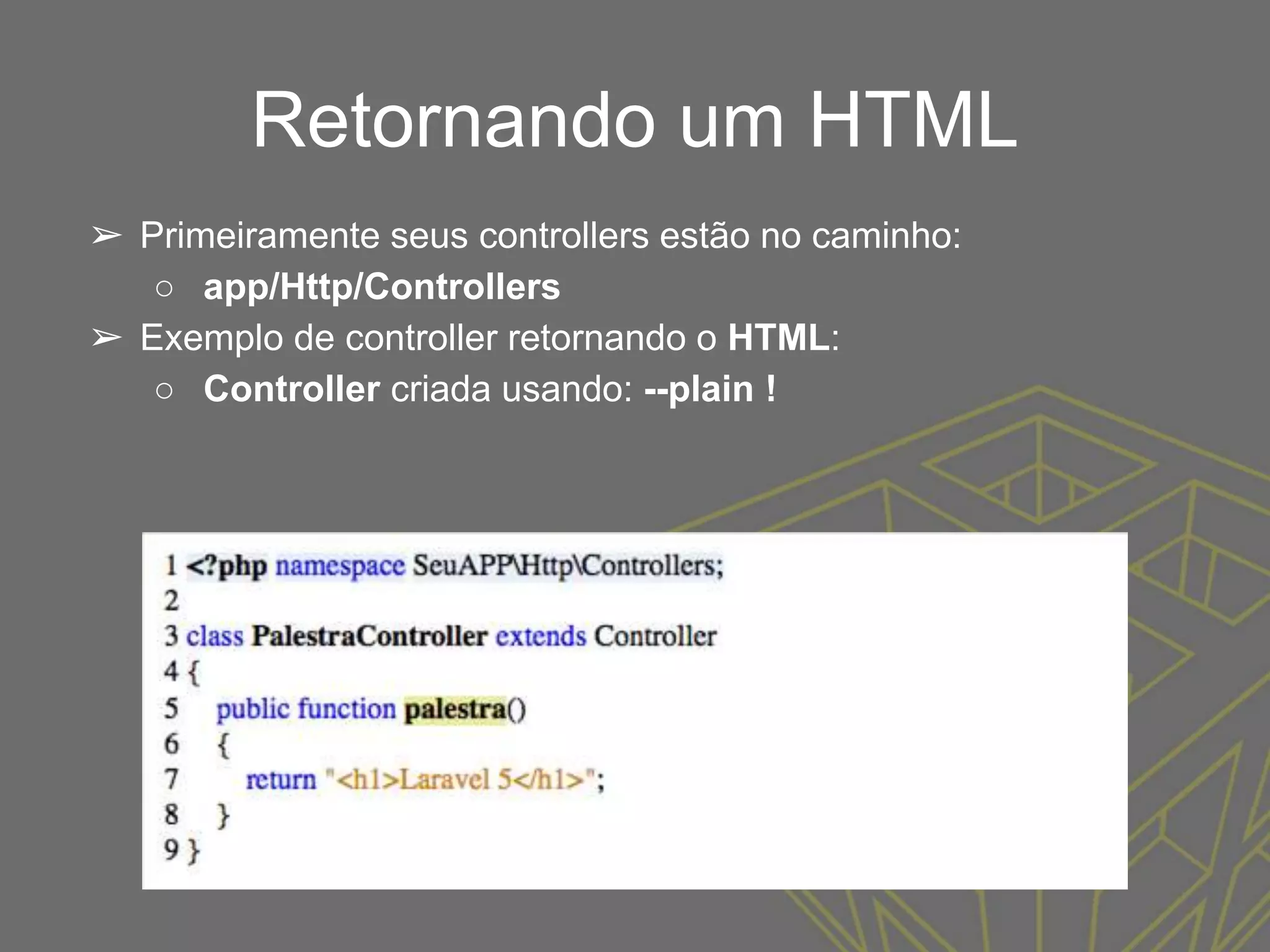 Retornando um HTML
➢ Primeiramente seus controllers estão no caminho:
○ app/Http/Controllers
➢ Exemplo de controller retornando o HTML:
○ Controller criada usando: --plain !
 
