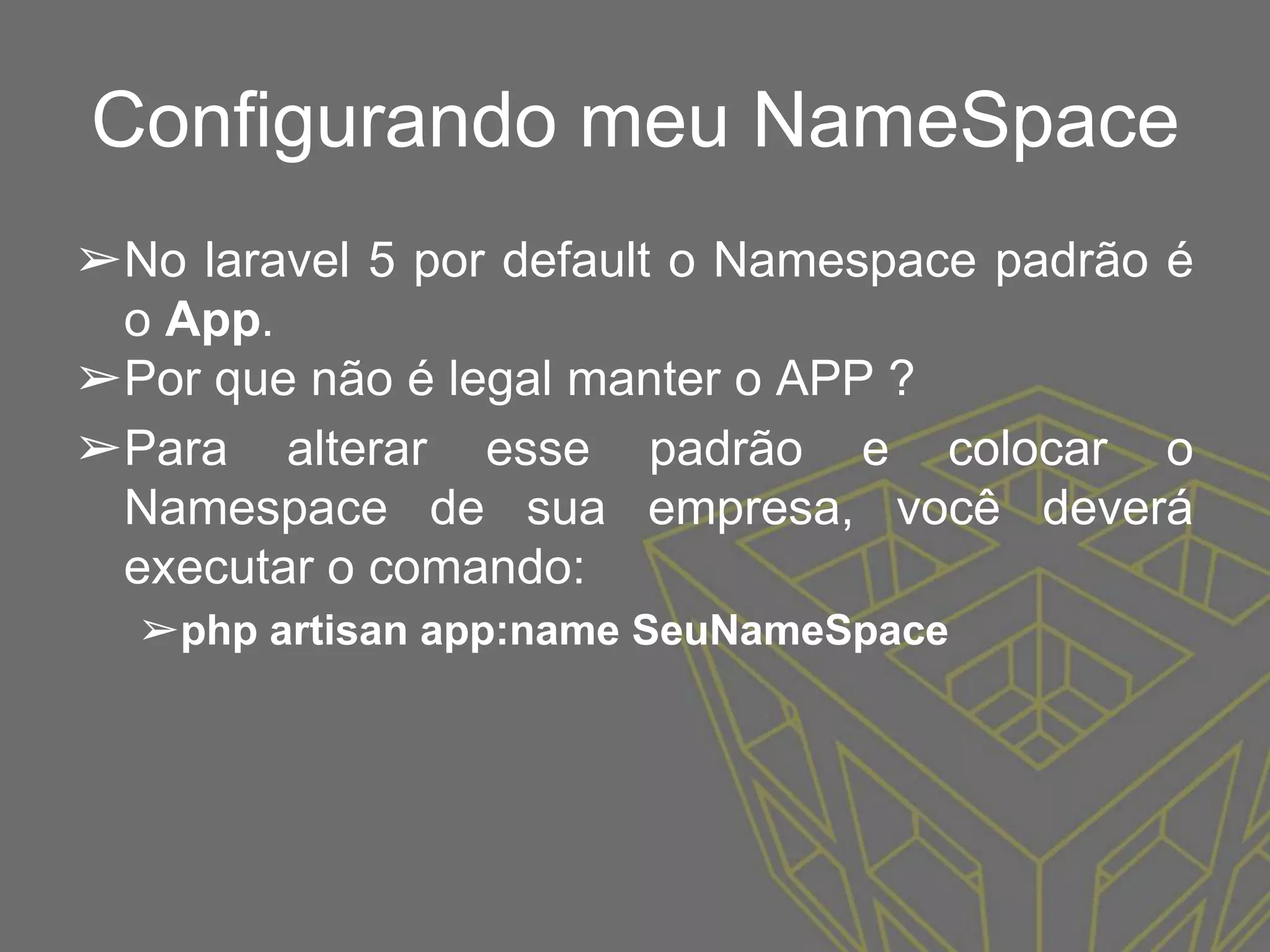 Configurando meu NameSpace
➢No laravel 5 por default o Namespace padrão é
o App.
➢Por que não é legal manter o APP ?
➢Para alterar esse padrão e colocar o
Namespace de sua empresa, você deverá
executar o comando:
➢php artisan app:name SeuNameSpace
 