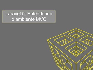 Laravel 5: Entendendo
o ambiente MVC
 