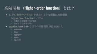高階関数（Higher-order function）とは？
● 以下の条件のいずれかを満たすような関数は高階関数
（higher-order function）と呼ぶ
○ 引数として関数を受け取る
○ 戻りとして関数を返す
● Apache ...