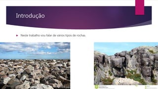 Introdução
 Neste trabalho vou falar de vários tipos de rochas.
 