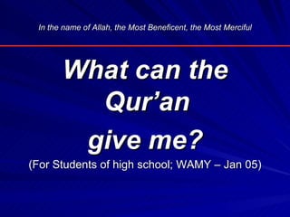 In the name of Allah, the Most Beneficent, the Most Merciful




       What can the
         Qur’an
        give me?
(For Students of high school; WAMY – Jan 05)
 