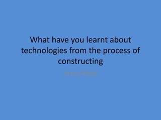 What have you learnt about
technologies from the process of
constructing
Arooj Aftab
 