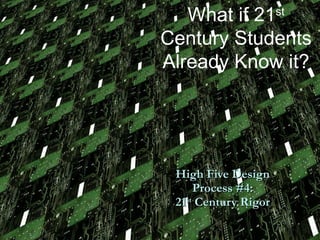 High Five Design  Process #4:  21 st  Century Rigor What if 21 st  Century Students Already Know it? 