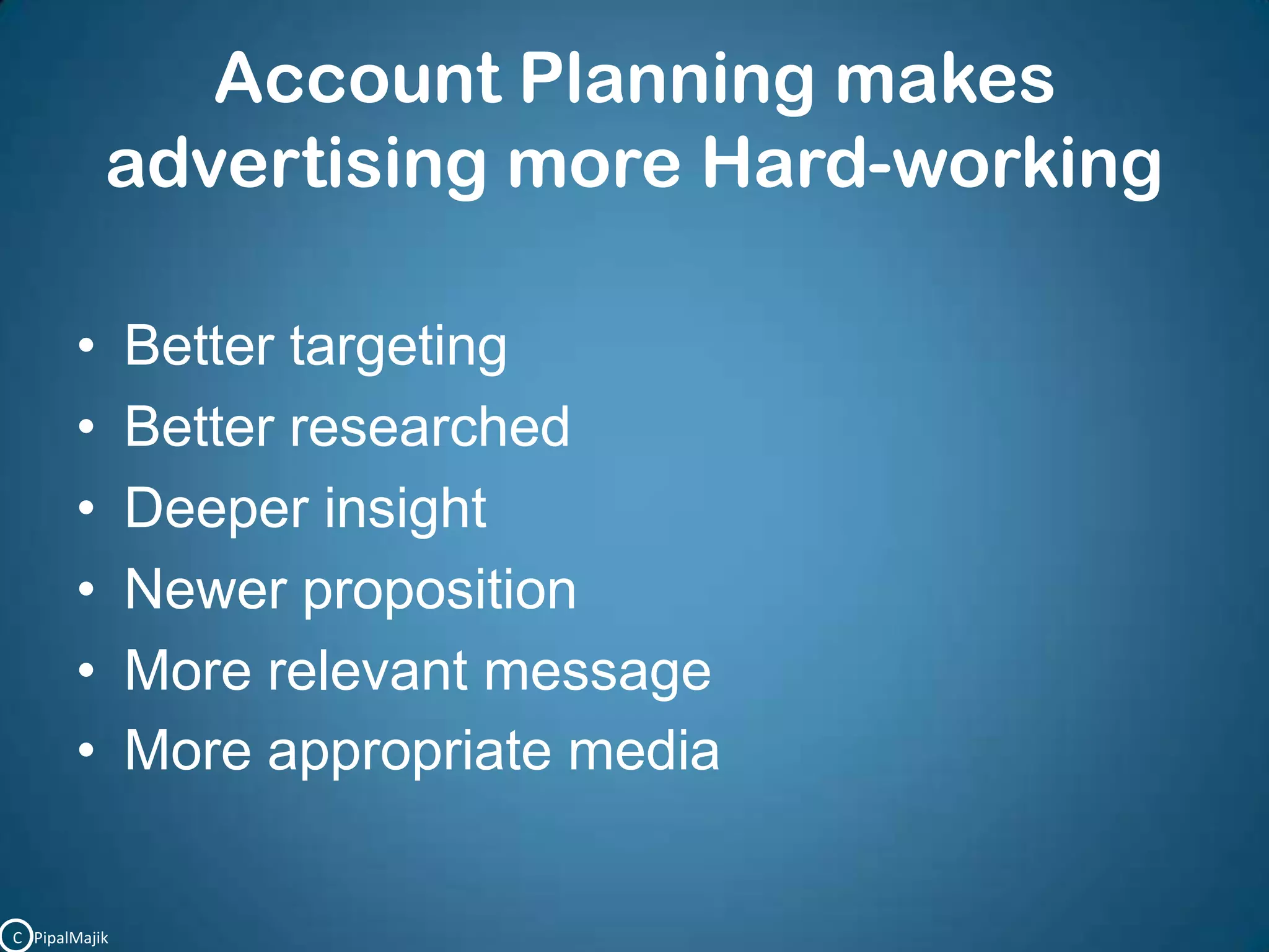 Account Planning makes advertising more Hard-workingBetter targetingBetter researchedDeeper insightNewer propositionMore relevant messageMore appropriate mediaC   PipalMajik