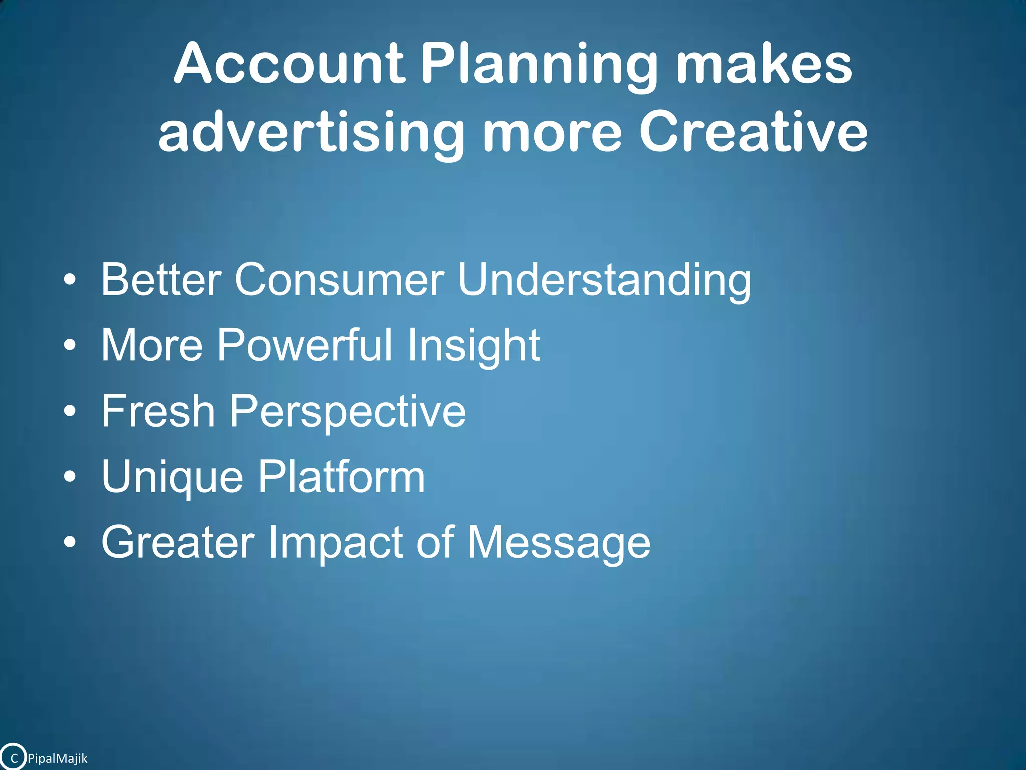 Account Planning makes advertising more CreativeBetter Consumer UnderstandingMore Powerful InsightFresh PerspectiveUnique PlatformGreater Impact of MessageC   PipalMajik