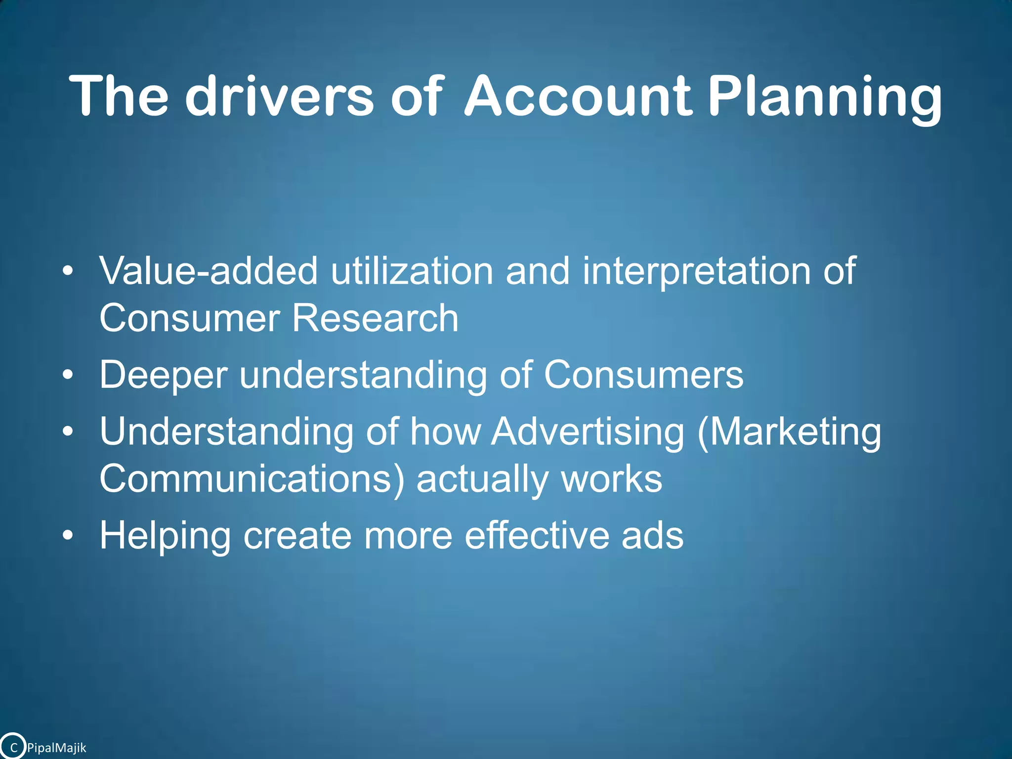 The drivers of Account PlanningValue-added utilization and interpretation of Consumer ResearchDeeper understanding of ConsumersUnderstanding of how Advertising (Marketing Communications) actually worksHelping create more effective adsC   PipalMajik