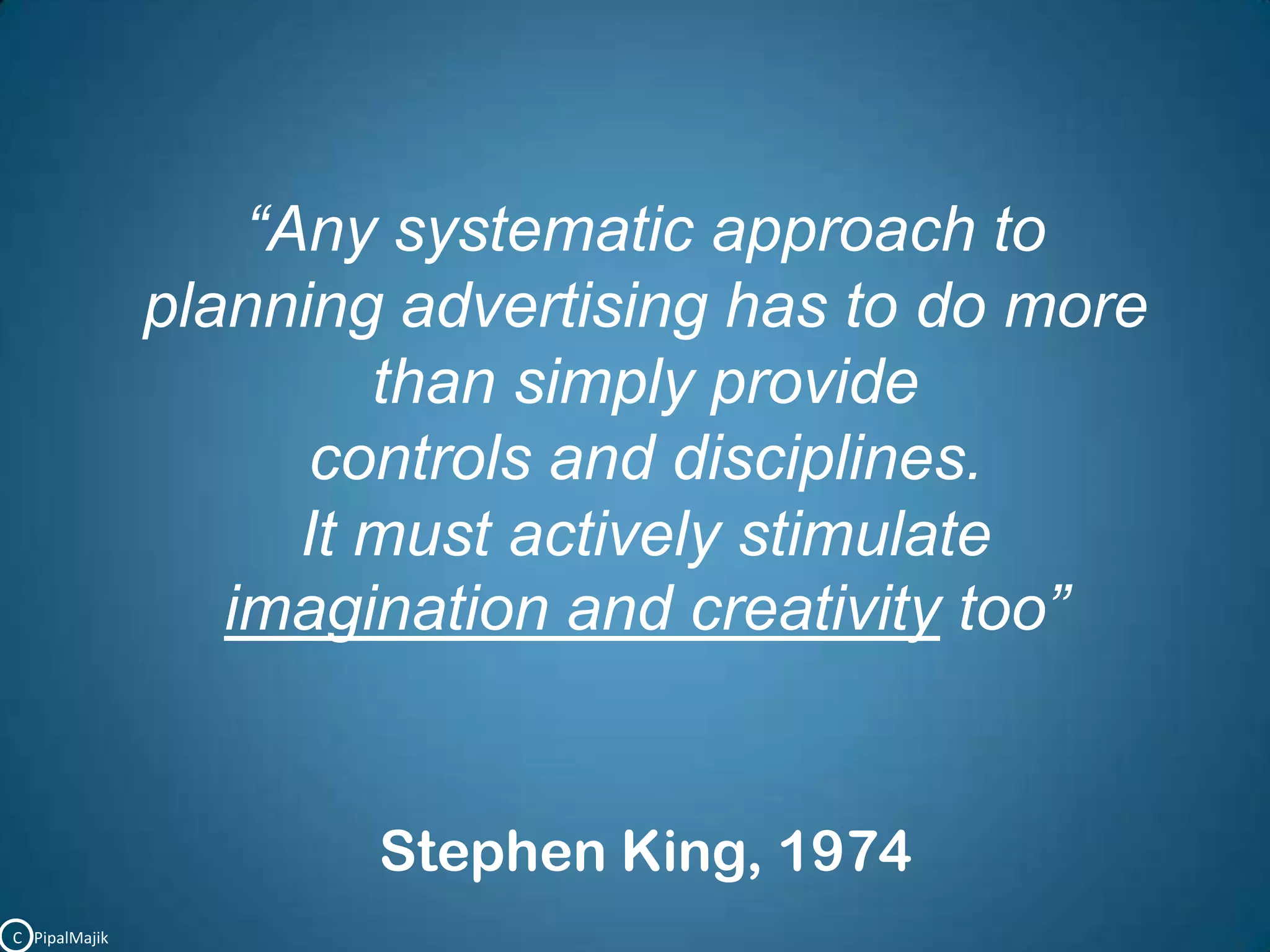 “Any systematic approach to planning advertising has to do morethan simply provide controls and disciplines. It must actively stimulateimagination and creativity too” Stephen King, 1974C   PipalMajik