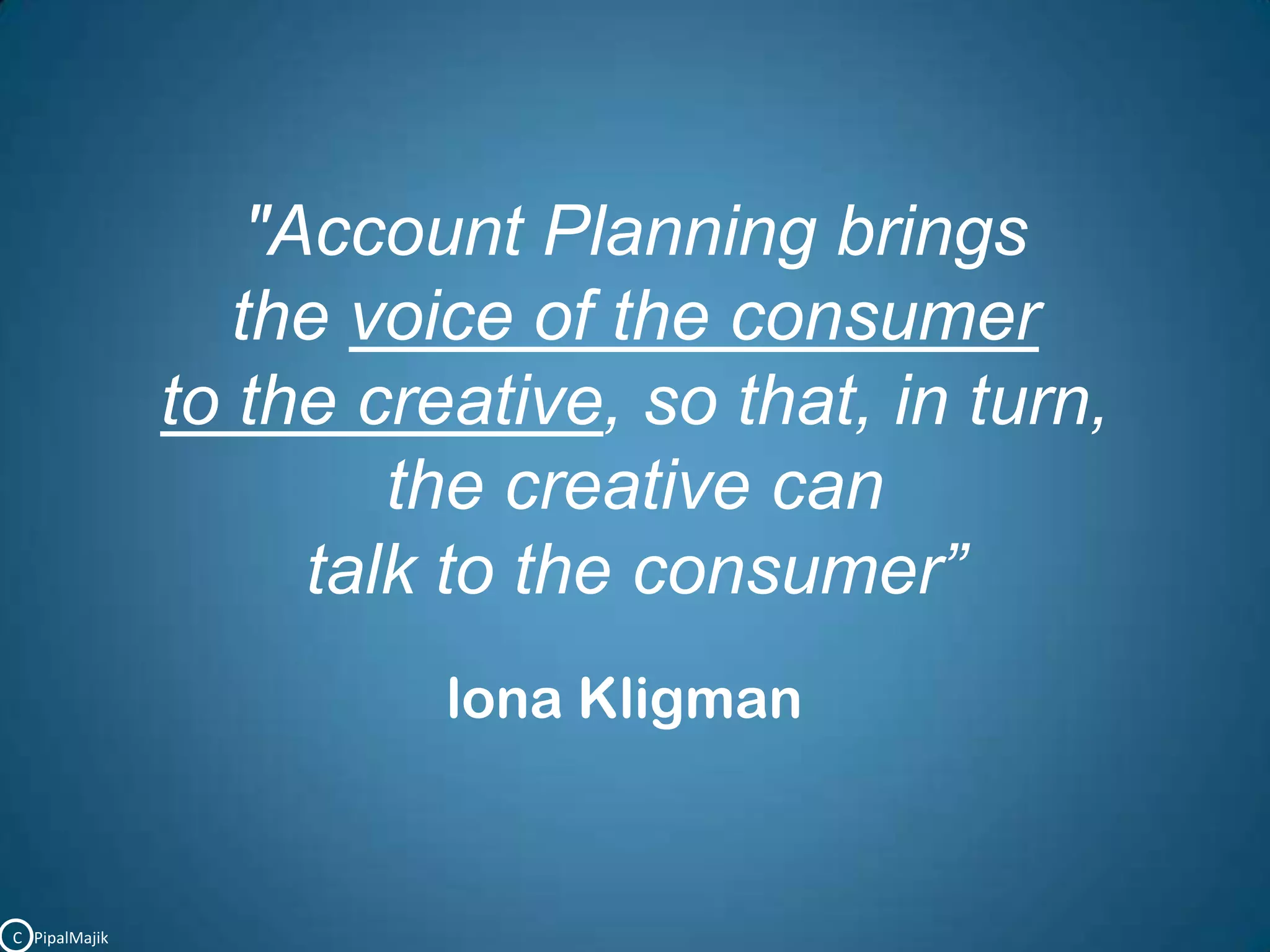 "Account Planning brings the voice of the consumerto the creative, so that, in turn, the creative can talk to the consumer”lonaKligmanC   PipalMajik