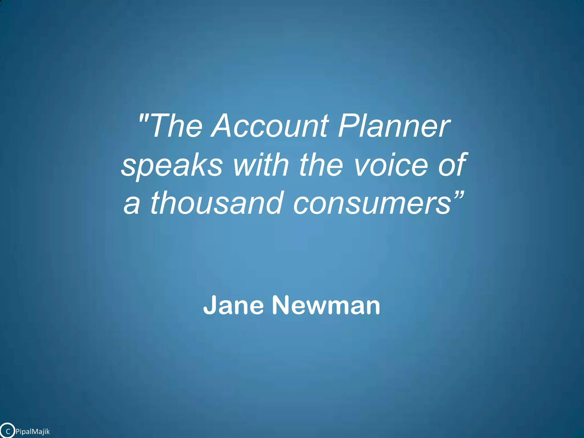 "The Account Planner speaks with the voice ofa thousand consumers”Jane NewmanC   PipalMajik