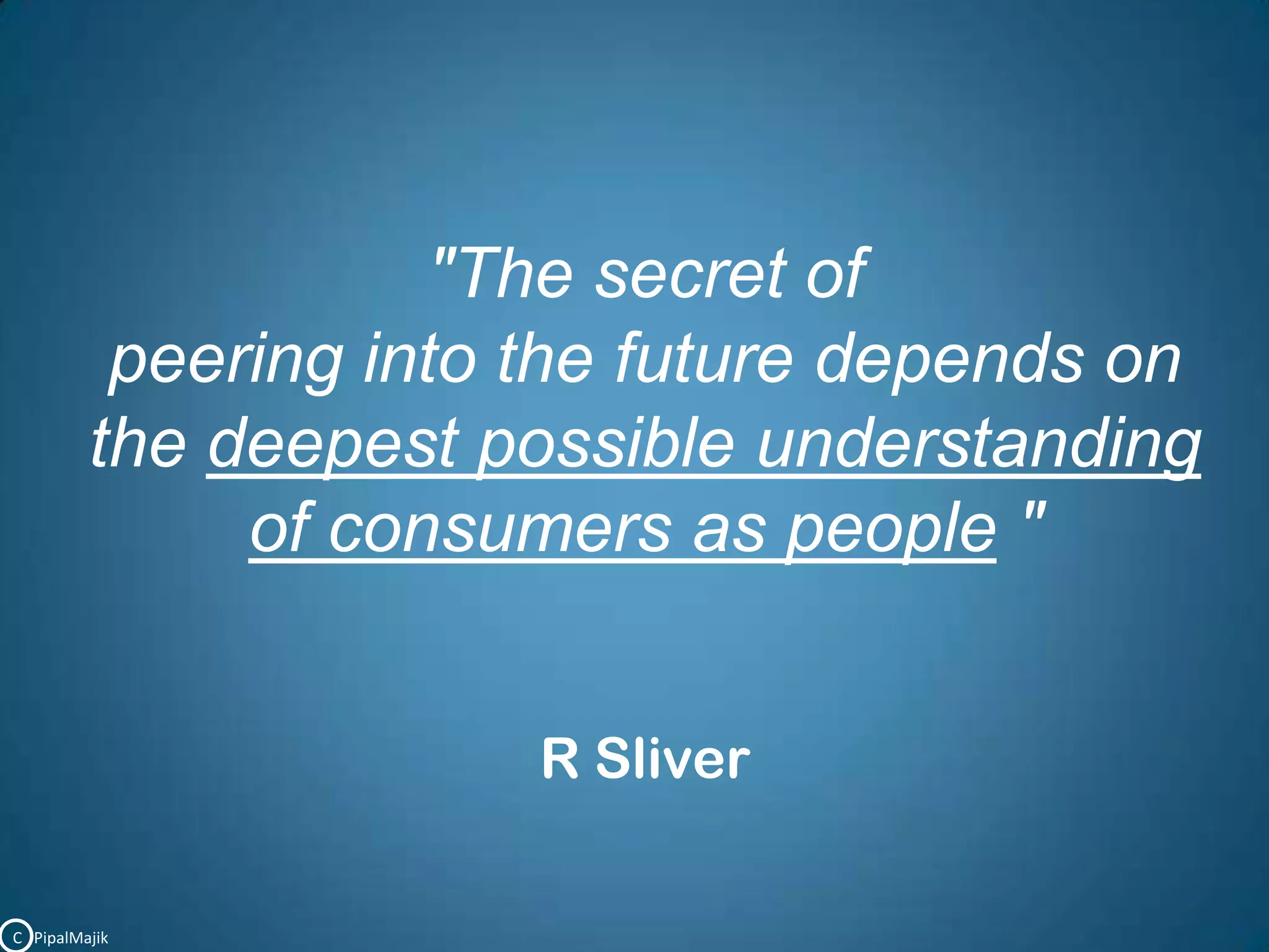 "The secret of peering into the future depends on   the deepest possible understandingof consumers as people "R SliverC   PipalMajik