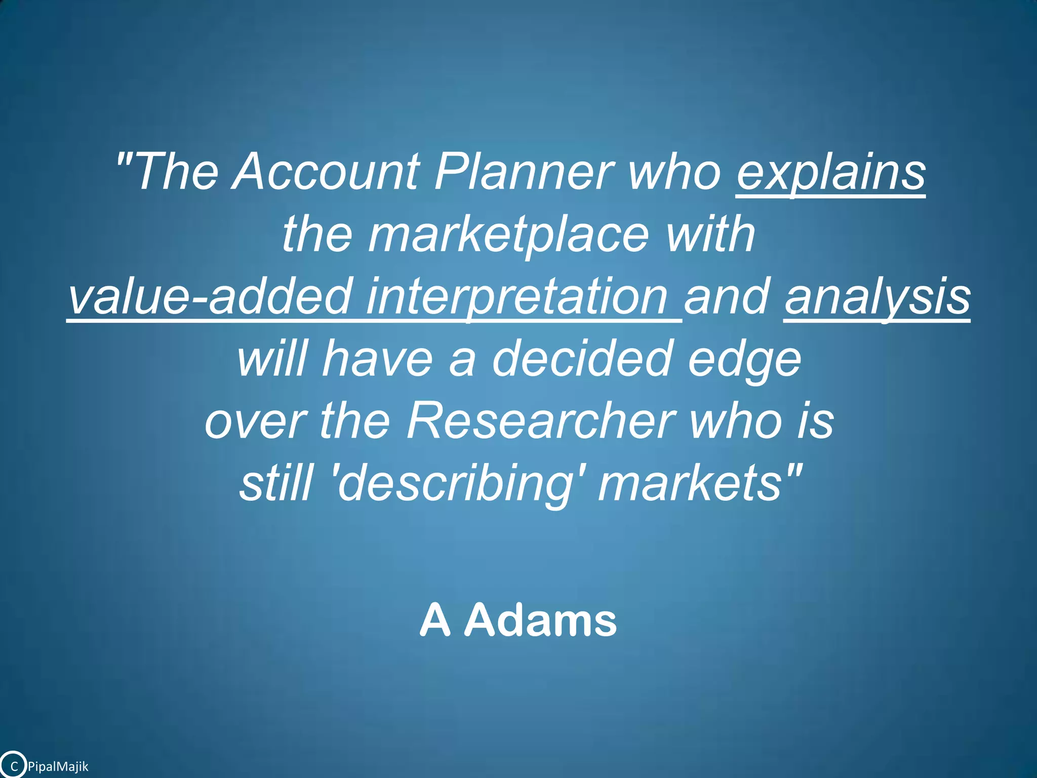 "The Account Planner who explainsthe marketplace with value-added interpretation and analysiswill have a decided edgeover the Researcher who is still 'describing' markets"A AdamsC   PipalMajik