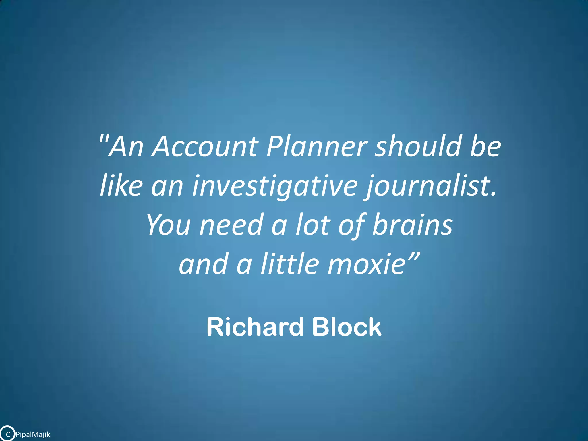 "An Account Planner should belike an investigative journalist.You need a lot of brains and a little moxie”Richard BlockC   PipalMajik