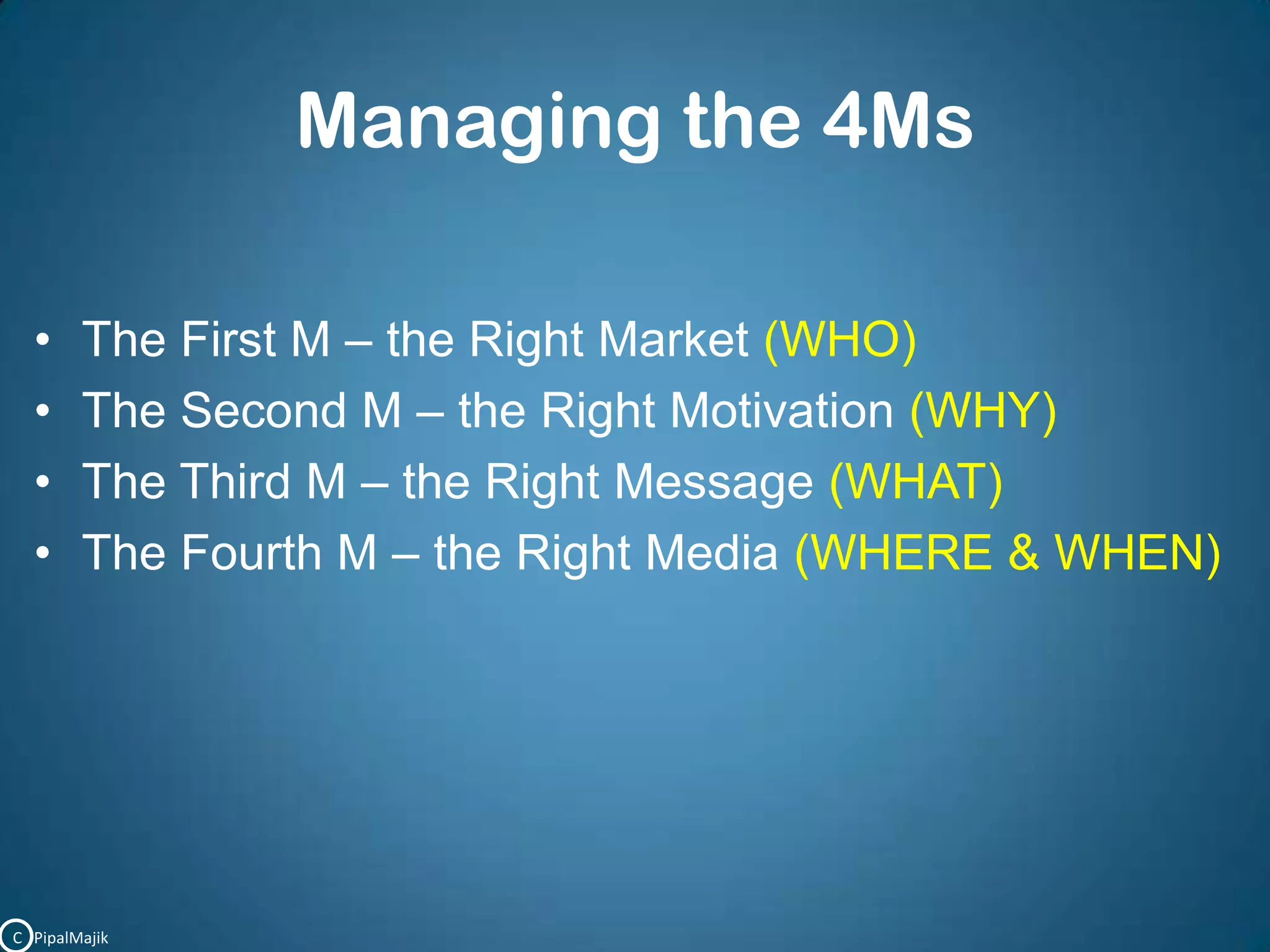 Managing the 4MsThe First M – the Right Market(WHO)The Second M – the Right Motivation(WHY)The Third M – the Right Message(WHAT)The Fourth M – the Right Media(WHERE & WHEN)C   PipalMajik