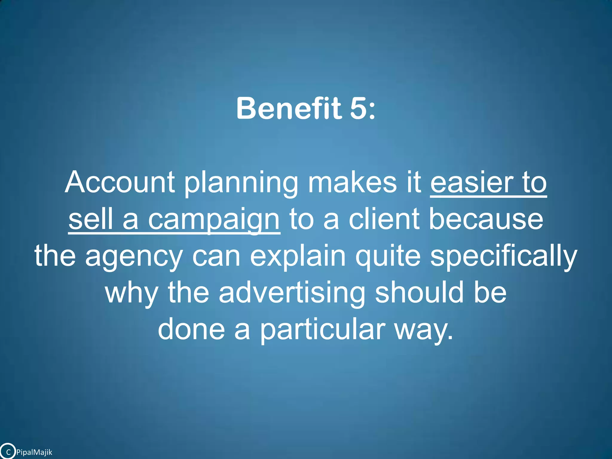 Benefit 5:Account planning makes it easier to sell a campaign to a client because the agency can explain quite specifically why the advertising should be done a particular way. C   PipalMajik