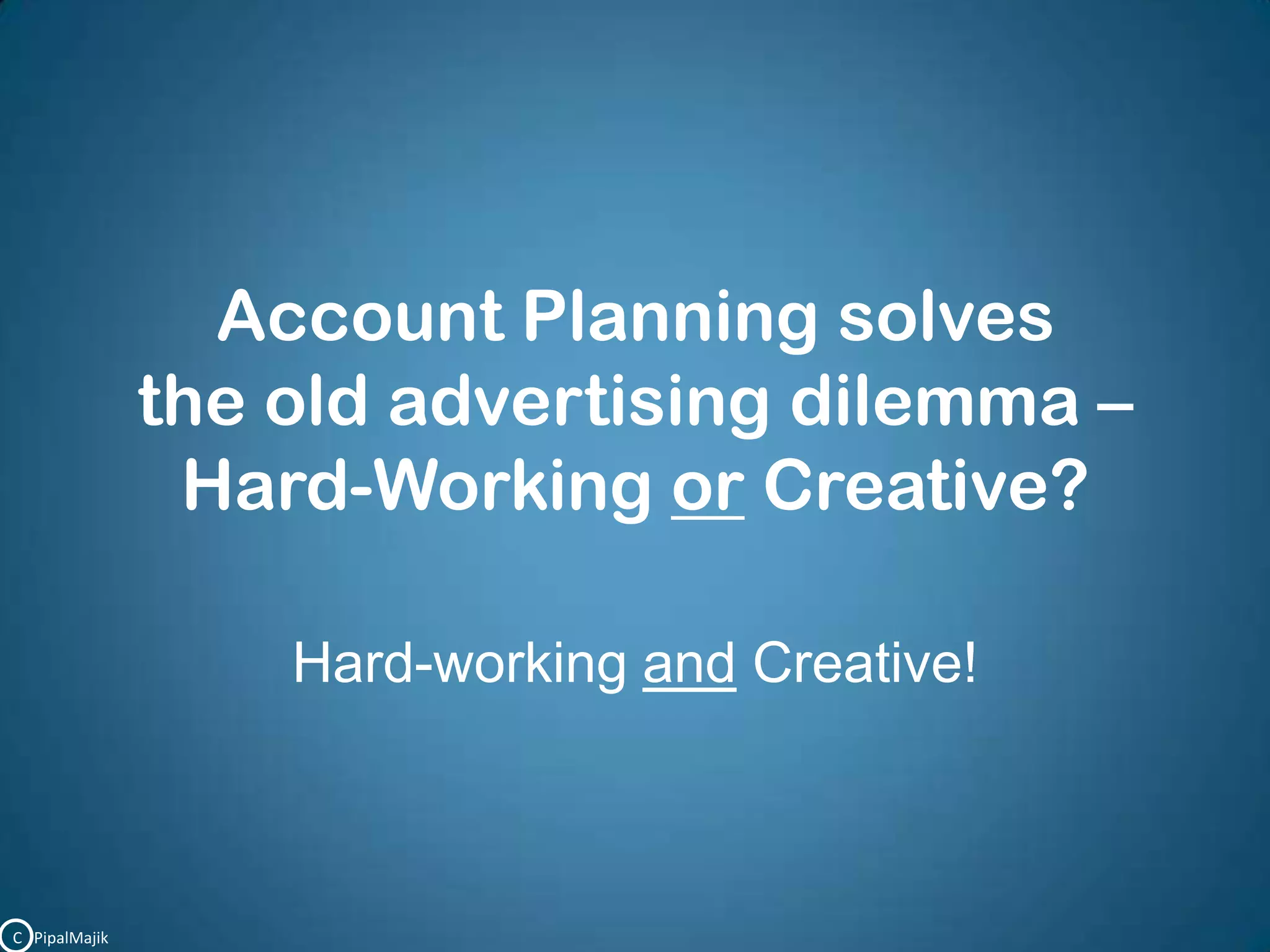 Account Planning solves the old advertising dilemma – Hard-Working or Creative?Hard-working and Creative!C   PipalMajik