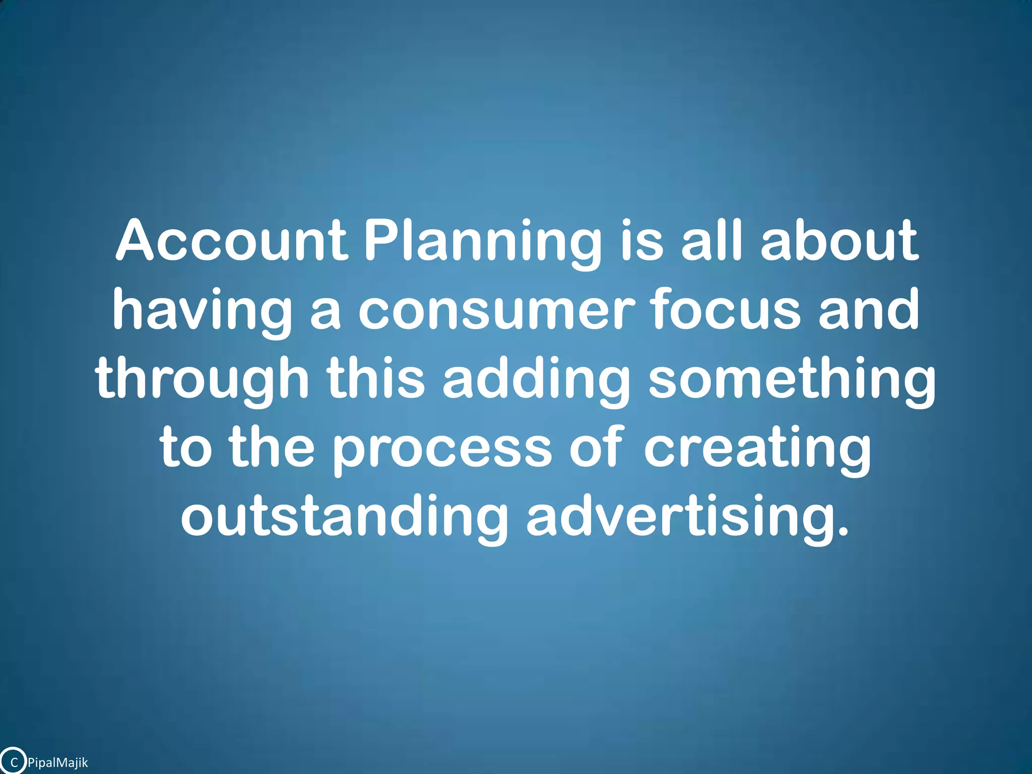 Account Planning is all about having a consumer focus and through this adding something to the process of creating outstanding advertising.C   PipalMajik