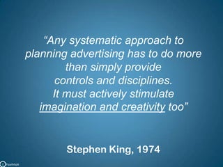 “Any systematic approach to planning advertising has to do morethan simply provide controls and disciplines. It must actively stimulateimagination and creativity too” Stephen King, 1974C   PipalMajik