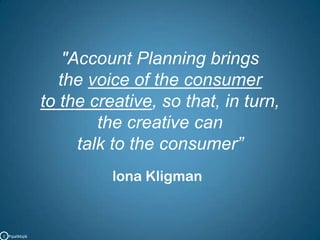"Account Planning brings the voice of the consumerto the creative, so that, in turn, the creative can talk to the consumer”lonaKligmanC   PipalMajik