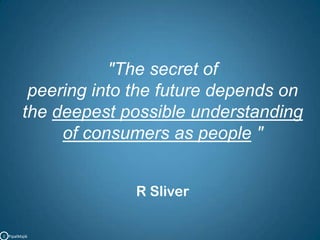 "The secret of peering into the future depends on   the deepest possible understandingof consumers as people "R SliverC   PipalMajik