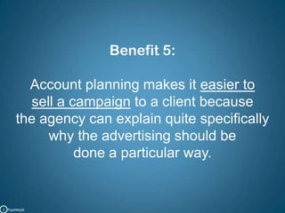 Benefit 5:Account planning makes it easier to sell a campaign to a client because the agency can explain quite specifically why the advertising should be done a particular way. C   PipalMajik