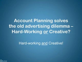 Account Planning solves the old advertising dilemma – Hard-Working or Creative?Hard-working and Creative!C   PipalMajik