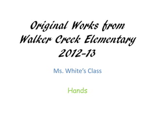 Original Works from
Walker Creek Elementary
        2012-13
      Ms. White’s Class

           Hands
 