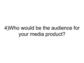 4)Who would be the audience for
     your media product?
 