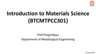 Introduction to Materials Science
(BTCMTPCC301)
Prof Projjal Basu
Department of Metallurgical Engineering
Dr Projjal Basu
 