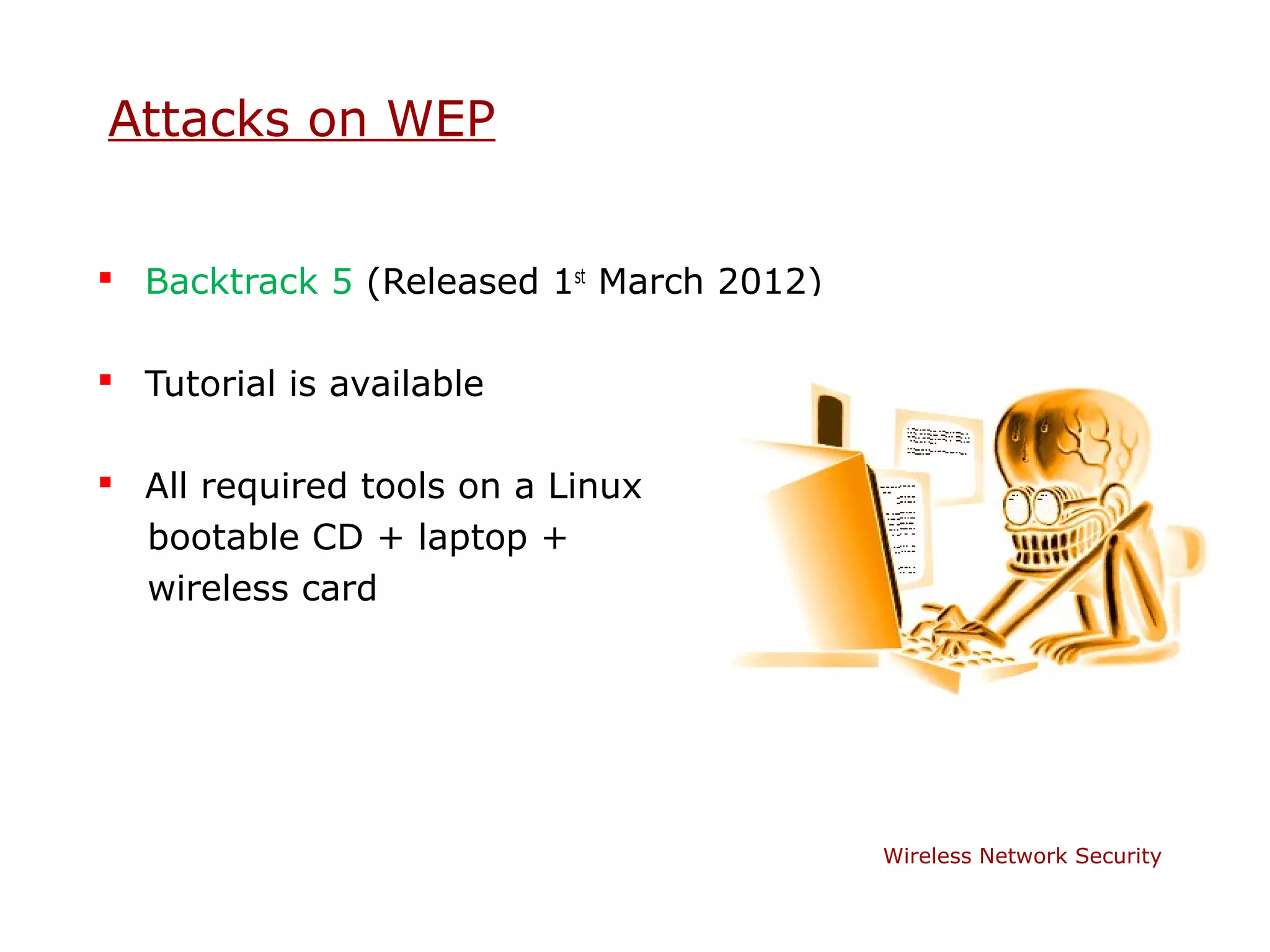 Attacks on WEP


 Backtrack 5 (Released 1st March 2012)

 Tutorial is available

 All required tools on a Linux
  bootable CD + laptop +
  wireless card




                                          Wireless Network Security
 