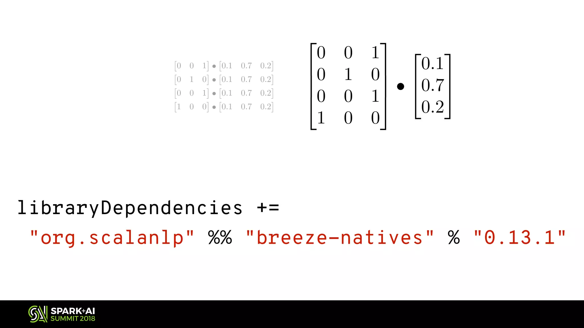 ⇥ 0 0 1 ⇤ • ⇥ 0.1 0.7 0.2 ⇤ ⇥ 0 1 0 ⇤ • ⇥ 0.1 0.7 0.2 ⇤ ⇥ 0 0 1 ⇤ • ⇥ 0.1 0.7 0.2 ⇤ ⇥ 1 0 0 ⇤ • ⇥ 0.1 0.7 0.2 ⇤ <latexit sha1_base64="zslMj5nDZfArLAY/7Q+RF8nfHL4=">AAADanictVJNS8NAEN0mftT61VZQxMtiVTyFpAj1WPTisYJVoSlls53Wxc0m7G7EEgr+Rm/+Ai/+CDdpQG096sAujzfzeDPDBDFnSrvuW8myl5ZXVstrlfWNza3taq1+q6JEUujSiEfyPiAKOBPQ1UxzuI8lkDDgcBc8Xmb5uyeQikXiRk9i6IdkLNiIUaINNaiVXvwAxkykQUi0ZM9T7OKT/HnYBzH84v0g4Rw0Xqh3vEzhtPK/Oa/yK78Z5JL/NPjXCbzC4E8mGFQbruPmgReBV4AGKqIzqL76w4gmIQhNOVGq57mx7qdEakY5TCt+oiAm9JGMoWegICGofpqfyhQfG2aIR5E0T2ics98VKQmVmoSBqTT9Paj5XEb+luslenTeT5mIEw2CzoxGCcc6wtnd4SGTQDWfGECoZKZXTB+IJFSb66yYJXjzIy+C26bjmV1enzXaF8U6yugAHaJT5KEWaqMr1EFdREvv1qa1a+1ZH3bd3rcPZqVWqdDsoB9hH30CrJcKDw==</latexit><latexit sha1_base64="zslMj5nDZfArLAY/7Q+RF8nfHL4=">AAADanictVJNS8NAEN0mftT61VZQxMtiVTyFpAj1WPTisYJVoSlls53Wxc0m7G7EEgr+Rm/+Ai/+CDdpQG096sAujzfzeDPDBDFnSrvuW8myl5ZXVstrlfWNza3taq1+q6JEUujSiEfyPiAKOBPQ1UxzuI8lkDDgcBc8Xmb5uyeQikXiRk9i6IdkLNiIUaINNaiVXvwAxkykQUi0ZM9T7OKT/HnYBzH84v0g4Rw0Xqh3vEzhtPK/Oa/yK78Z5JL/NPjXCbzC4E8mGFQbruPmgReBV4AGKqIzqL76w4gmIQhNOVGq57mx7qdEakY5TCt+oiAm9JGMoWegICGofpqfyhQfG2aIR5E0T2ics98VKQmVmoSBqTT9Paj5XEb+luslenTeT5mIEw2CzoxGCcc6wtnd4SGTQDWfGECoZKZXTB+IJFSb66yYJXjzIy+C26bjmV1enzXaF8U6yugAHaJT5KEWaqMr1EFdREvv1qa1a+1ZH3bd3rcPZqVWqdDsoB9hH30CrJcKDw==</latexit><latexit sha1_base64="zslMj5nDZfArLAY/7Q+RF8nfHL4=">AAADanictVJNS8NAEN0mftT61VZQxMtiVTyFpAj1WPTisYJVoSlls53Wxc0m7G7EEgr+Rm/+Ai/+CDdpQG096sAujzfzeDPDBDFnSrvuW8myl5ZXVstrlfWNza3taq1+q6JEUujSiEfyPiAKOBPQ1UxzuI8lkDDgcBc8Xmb5uyeQikXiRk9i6IdkLNiIUaINNaiVXvwAxkykQUi0ZM9T7OKT/HnYBzH84v0g4Rw0Xqh3vEzhtPK/Oa/yK78Z5JL/NPjXCbzC4E8mGFQbruPmgReBV4AGKqIzqL76w4gmIQhNOVGq57mx7qdEakY5TCt+oiAm9JGMoWegICGofpqfyhQfG2aIR5E0T2ics98VKQmVmoSBqTT9Paj5XEb+luslenTeT5mIEw2CzoxGCcc6wtnd4SGTQDWfGECoZKZXTB+IJFSb66yYJXjzIy+C26bjmV1enzXaF8U6yugAHaJT5KEWaqMr1EFdREvv1qa1a+1ZH3bd3rcPZqVWqdDsoB9hH30CrJcKDw==</latexit><latexit sha1_base64="zslMj5nDZfArLAY/7Q+RF8nfHL4=">AAADanictVJNS8NAEN0mftT61VZQxMtiVTyFpAj1WPTisYJVoSlls53Wxc0m7G7EEgr+Rm/+Ai/+CDdpQG096sAujzfzeDPDBDFnSrvuW8myl5ZXVstrlfWNza3taq1+q6JEUujSiEfyPiAKOBPQ1UxzuI8lkDDgcBc8Xmb5uyeQikXiRk9i6IdkLNiIUaINNaiVXvwAxkykQUi0ZM9T7OKT/HnYBzH84v0g4Rw0Xqh3vEzhtPK/Oa/yK78Z5JL/NPjXCbzC4E8mGFQbruPmgReBV4AGKqIzqL76w4gmIQhNOVGq57mx7qdEakY5TCt+oiAm9JGMoWegICGofpqfyhQfG2aIR5E0T2ics98VKQmVmoSBqTT9Paj5XEb+luslenTeT5mIEw2CzoxGCcc6wtnd4SGTQDWfGECoZKZXTB+IJFSb66yYJXjzIy+C26bjmV1enzXaF8U6yugAHaJT5KEWaqMr1EFdREvv1qa1a+1ZH3bd3rcPZqVWqdDsoB9hH30CrJcKDw==</latexit> <latexit sha1_base64="yGPDKZdOXUPJZlyEHQdtfy2cnBM=">AAACcHicbVHLSgMxFM2Mr1pf1W4EFaNFERdlpgh1WXTjUsE+oFNKJr1tQzOZIcmIZeja/3PnR7jxC0yng9rWCyHnnnPvTXLiR5wp7Tgflr2yura+kdvMb23v7O4V9g8aKowlhToNeShbPlHAmYC6ZppDK5JAAp9D0x/dT/XmC0jFQvGsxxF0AjIQrM8o0YbqFt48HwZMJH5AtGSvE+zgy3S52PMyMCWy5Edxs8QoIHq/7Z4fcw4aL40tzwaWqzif7pX5xm6h5JSdNPAycDNQQlk8dgvvXi+kcQBCU06UartOpDsJkZpRDpO8FyuICB2RAbQNFCQA1UlSwyb4wjA93A+lWULjlP3bkZBAqXHgm0pzv6Fa1Kbkf1o71v3bTsJEFGsQdHZQP+ZYh3jqPu4xCVTzsQGESmbuiumQSEK1+aO8McFdfPIyaFTKrrHz6aZUu8vsyKEjdI6ukIuqqIYe0COqI4o+raJ1bJ1YX/ahfWqfzUptK+spormwr78BvNCySg==</latexit> libraryDependencies += "org.scalanlp" %% "breeze-natives" % "0.13.1" 