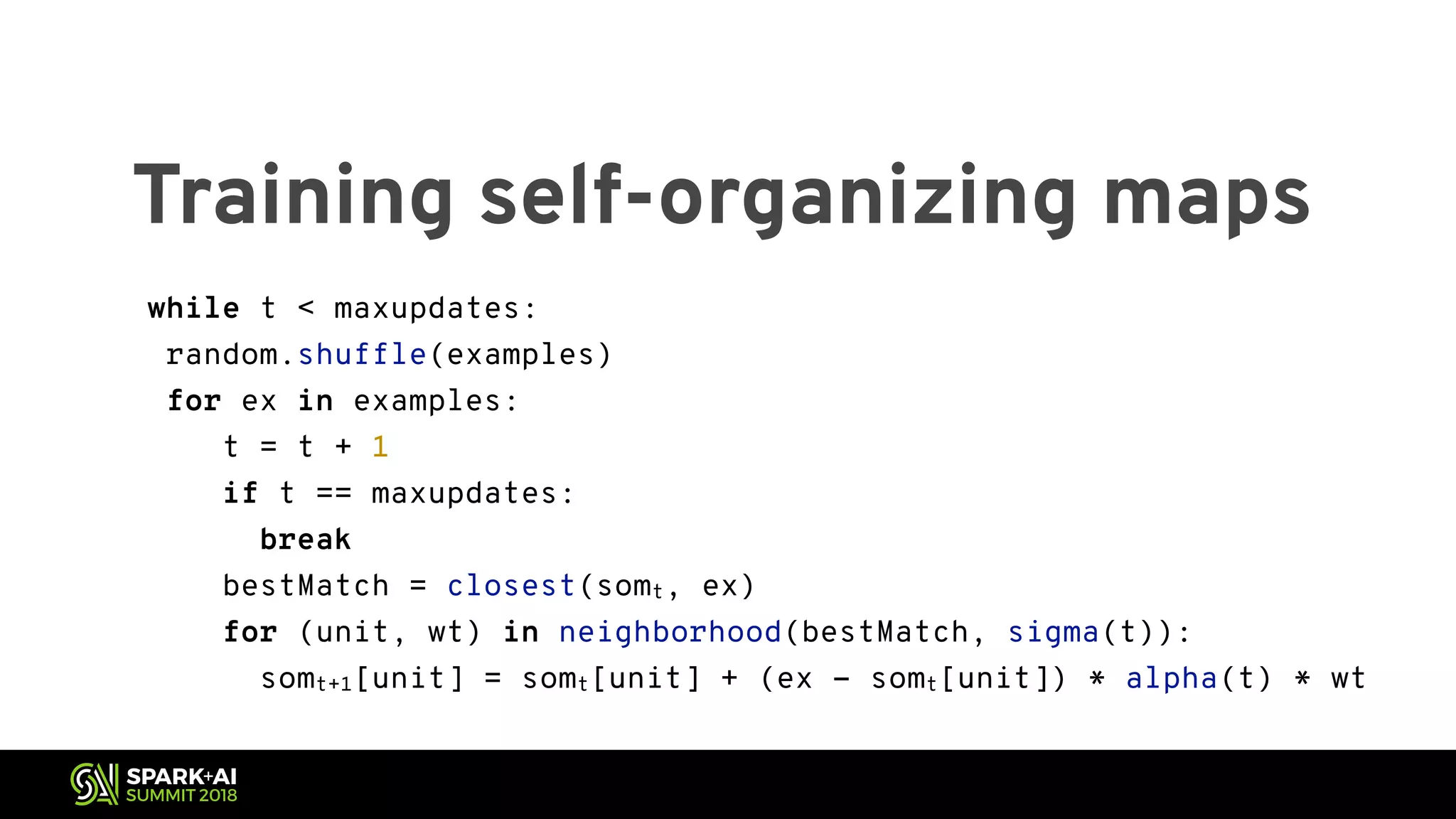 Training self-organizing maps while t < maxupdates: random.shuffle(examples) for ex in examples: t = t + 1 if t == maxupdates: break bestMatch = closest(somt, ex) for (unit, wt) in neighborhood(bestMatch, sigma(t)): somt+1[unit] = somt[unit] + (ex - somt[unit]) * alpha(t) * wt 