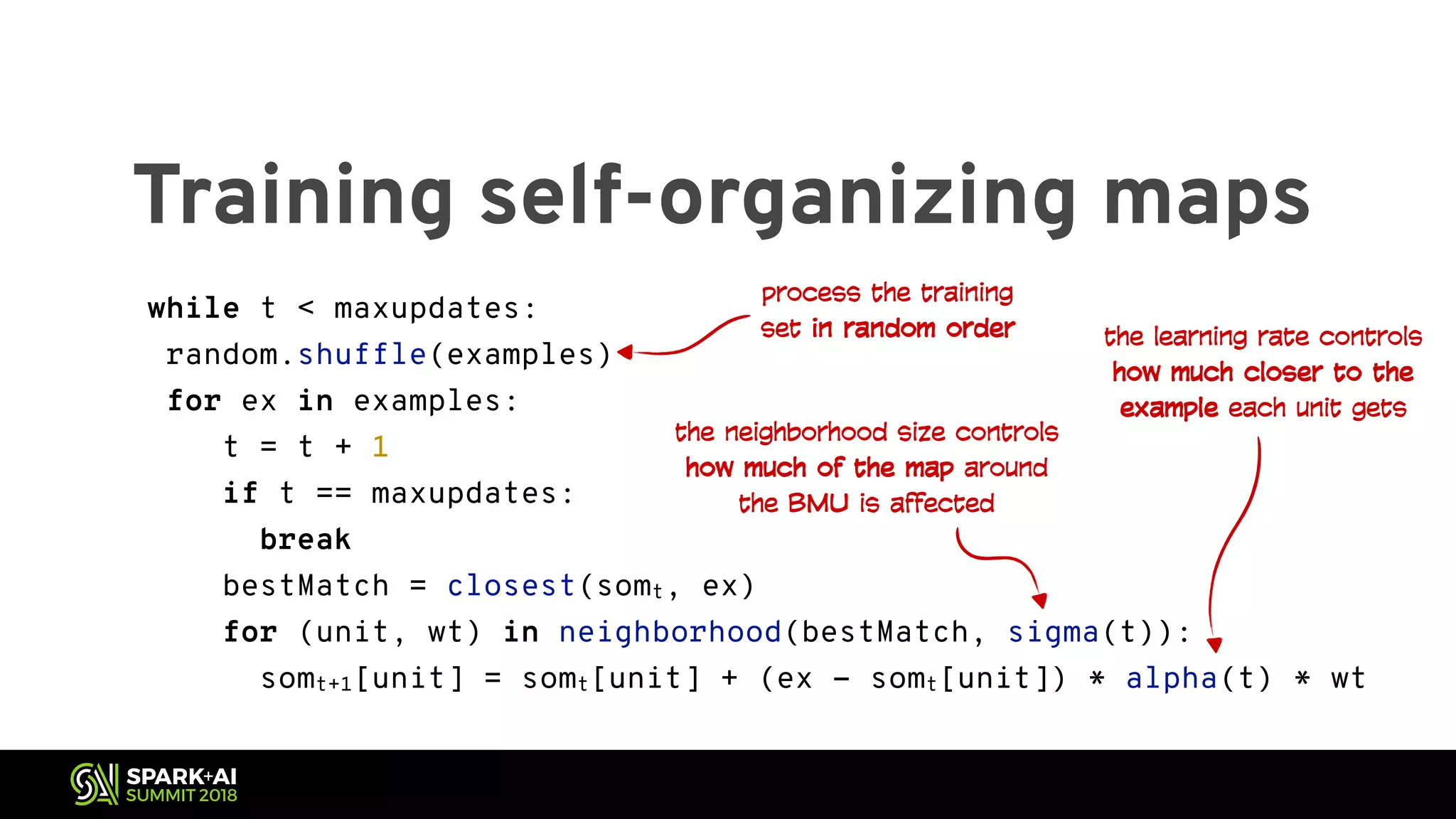 Training self-organizing maps while t < maxupdates: random.shuffle(examples) for ex in examples: t = t + 1 if t == maxupdates: break bestMatch = closest(somt, ex) for (unit, wt) in neighborhood(bestMatch, sigma(t)): somt+1[unit] = somt[unit] + (ex - somt[unit]) * alpha(t) * wt process the training set in random order the neighborhood size controls how much of the map around the BMU is affected the learning rate controls how much closer to the example each unit gets 