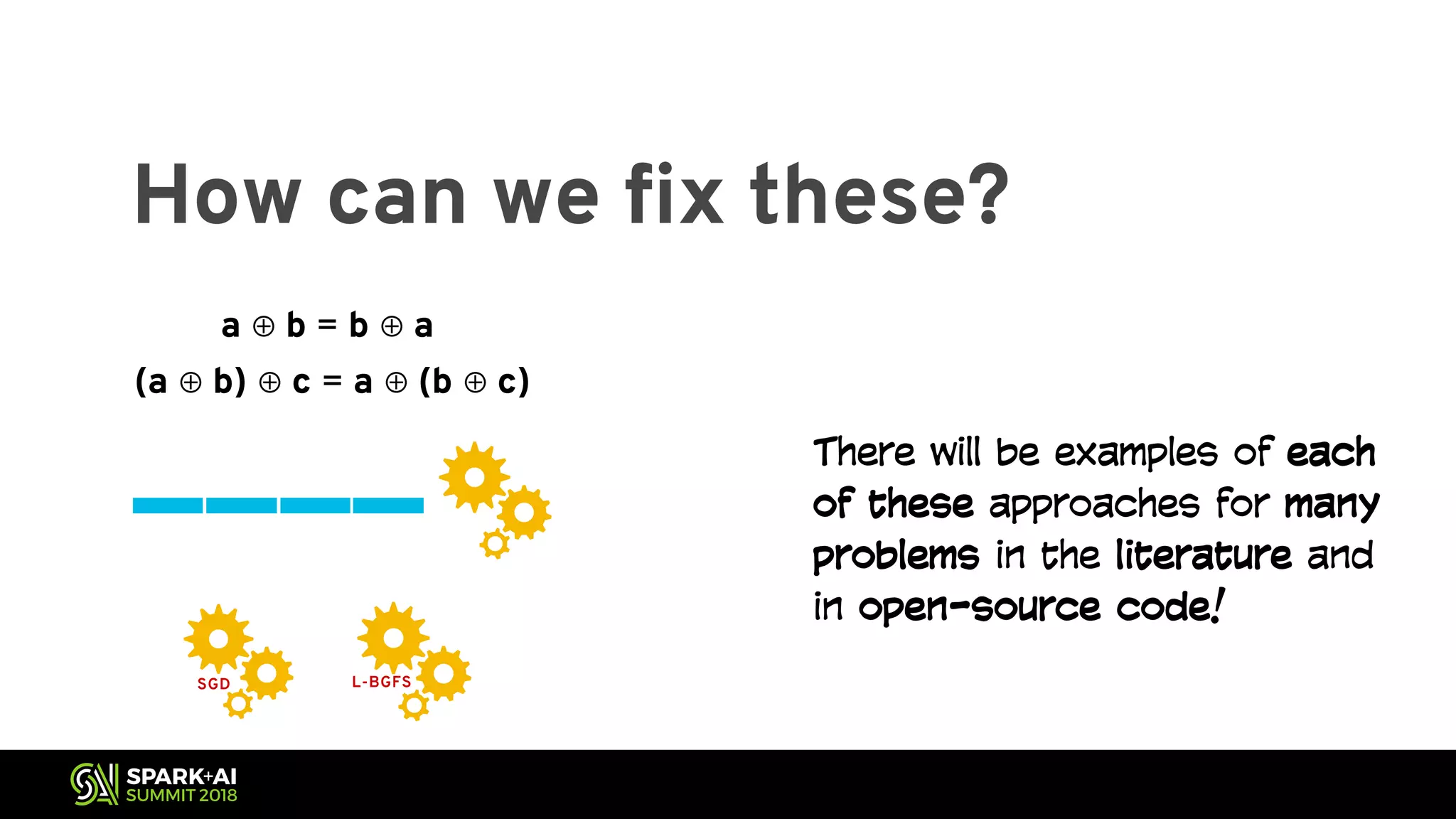 How can we fix these? SGD L-BGFS a ⊕ b = b ⊕ a (a ⊕ b) ⊕ c = a ⊕ (b ⊕ c) There will be examples of each of these approaches for many problems in the literature and in open-source code! 