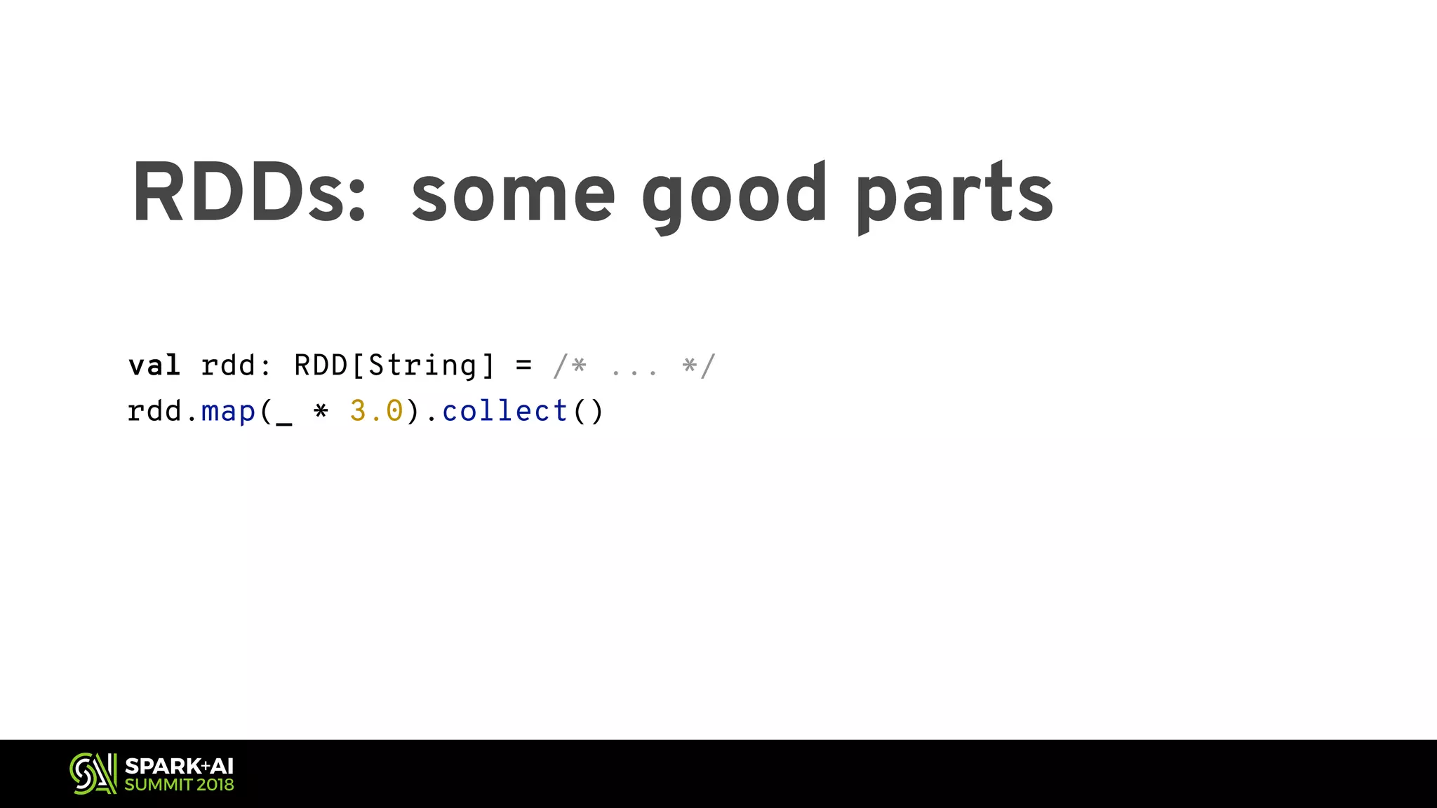 RDDs: some good parts val rdd: RDD[String] = /* ... */ rdd.map(_ * 3.0).collect() val df: DataFrame = /* data frame with one String-valued column */ df.select($"_1" * 3.0).show() 